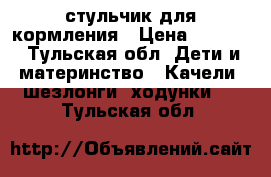 стульчик для кормления › Цена ­ 3 000 - Тульская обл. Дети и материнство » Качели, шезлонги, ходунки   . Тульская обл.